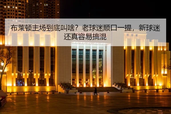 布莱顿主场到底叫啥？老球迷顺口一提，新球迷还真容易搞混