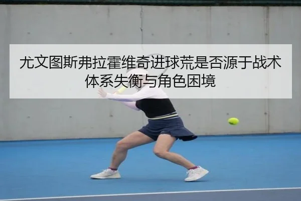 尤文图斯弗拉霍维奇进球荒是否源于战术体系失衡与角色困境