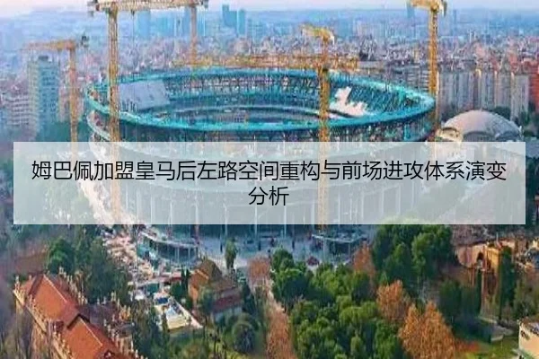 姆巴佩加盟皇马后左路空间重构与前场进攻体系演变分析