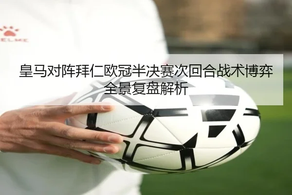 皇马对阵拜仁欧冠半决赛次回合战术博弈全景复盘解析