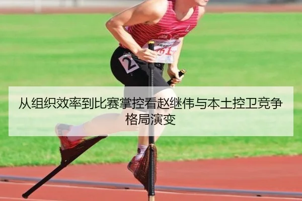 从组织效率到比赛掌控看赵继伟与本土控卫竞争格局演变